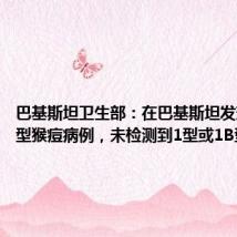 巴基斯坦卫生部:在巴基斯坦发现一起2型猴痘病例,未检测到1型或1B型病例