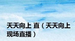 天天向上 直（天天向上现场直播）