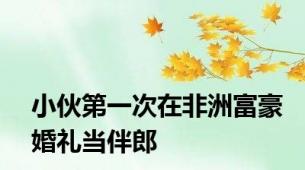 小伙第一次在非洲富豪婚礼当伴郎