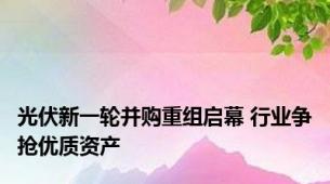 光伏新一轮并购重组启幕 行业争抢优质资产