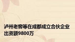 泸州老窖等在成都成立合伙企业 出资额9800万