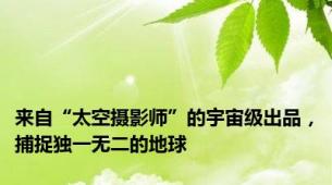 来自“太空摄影师”的宇宙级出品，捕捉独一无二的地球