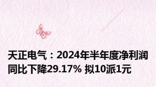天正电气：2024年半年度净利润同比下降29.17% 拟10派1元