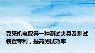 克来机电取得一种测试夹具及测试装置专利，提高测试效率