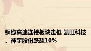 铜缆高速连接板块走低 凯旺科技、神宇股份跌超10%