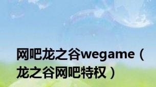 网吧龙之谷wegame（龙之谷网吧特权）