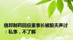 信邦制药回应董事长被前夫声讨 ：私事，不了解