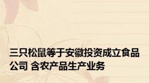 三只松鼠等于安徽投资成立食品公司 含农产品生产业务