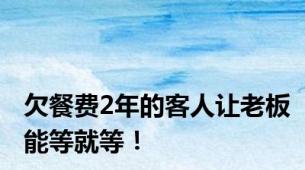 欠餐费2年的客人让老板能等就等！