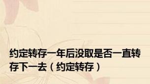 约定转存一年后没取是否一直转存下一去（约定转存）