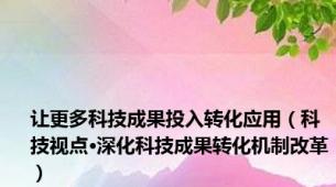 让更多科技成果投入转化应用（科技视点·深化科技成果转化机制改革）