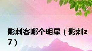 影刺客哪个明星（影刺z7）