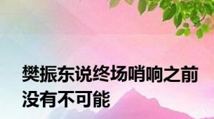 樊振东说终场哨响之前没有不可能