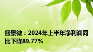 盛景微：2024年上半年净利润同比下降89.77%
