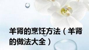 羊肾的烹饪方法（羊肾的做法大全）