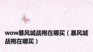 wow暴风城战袍在哪买（暴风城战袍在哪买）