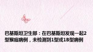 巴基斯坦卫生部：在巴基斯坦发现一起2型猴痘病例，未检测到1型或1B型病例