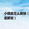 小锅盖怎么解锁（小锅盖解密）