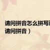 请问拼音怎么拼写读音（请问拼音）