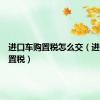 进口车购置税怎么交（进口车购置税）