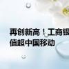 再创新高！工商银行市值超中国移动