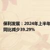 保利发展：2024年上半年净利润同比减少39.29%