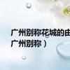广州别称花城的由来（广州别称）
