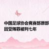 中国足球协会竞赛部原部长黄松因受贿罪被判七年