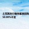 土耳其央行维持基准回购利率在50.00%不变