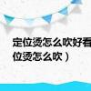 定位烫怎么吹好看（定位烫怎么吹）