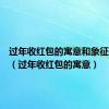 过年收红包的寓意和象征是什么（过年收红包的寓意）