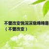 不曾改变情深深意绵绵是什么歌（不曾改变）