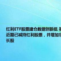 红利ETF股票建仓数据创新低 基金经理:近期已减持红利股票,并增加非稳健类成长股