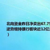 北向资金昨日净卖出67.75亿元,逆势增持银行板块近12亿元(名单)