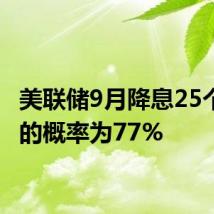 美联储9月降息25个基点的概率为77%