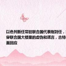 以色列新任常驻联合国代表刚到任,就宣称要揭穿联合国大楼里的虚伪和谎言,古特雷斯听后当面回应