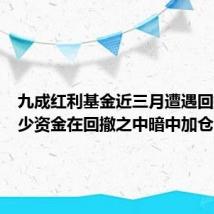 九成红利基金近三月遭遇回撤,不少资金在回撤之中暗中加仓