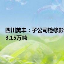 四川美丰:子公司检修影响产量3.15万吨