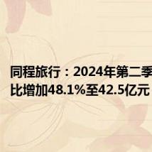 同程旅行:2024年第二季收入同比增加48.1%至42.5亿元