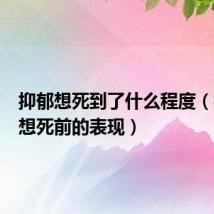 抑郁想死到了什么程度(抑郁到想死前的表现)