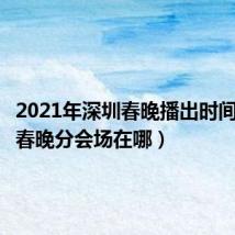 2021年深圳春晚播出时间(深圳春晚分会场在哪)