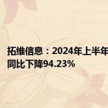 拓维信息:2024年上半年净利润同比下降94.23%
