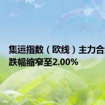 集运指数（欧线）主力合约日内跌幅缩窄至2.00%