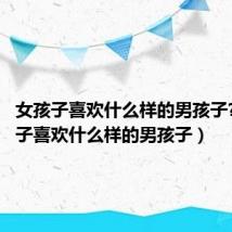 女孩子喜欢什么样的男孩子?(女孩子喜欢什么样的男孩子)