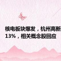 核电板块爆发,杭州高新大涨超13%,相关概念股回应