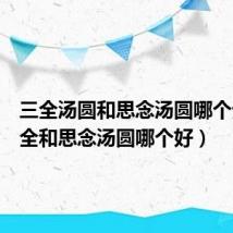 三全汤圆和思念汤圆哪个贵(三全和思念汤圆哪个好)