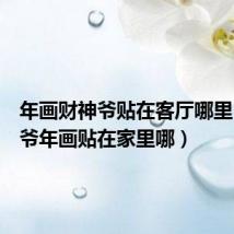 年画财神爷贴在客厅哪里(财神爷年画贴在家里哪)