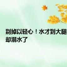 别掉以轻心!水才到大腿根孩子却溺水了