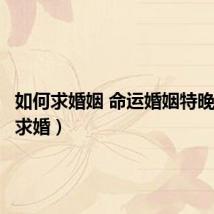 如何求婚姻 命运婚姻特晚（如何求婚）