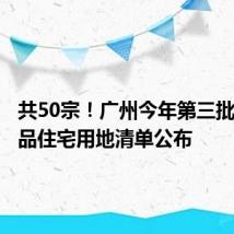 共50宗!广州今年第三批拟供商品住宅用地清单公布
